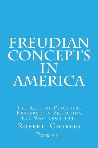 Freudian Concepts in America The Role of Psychical Research in Preparing the Way: 1904-1934
