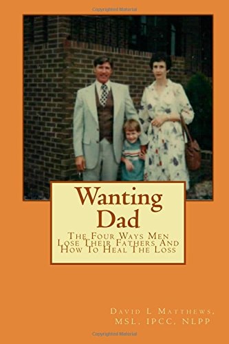 Wanting Dad : The Four Ways Men Lose Their Fathers And How To Heal The Loss