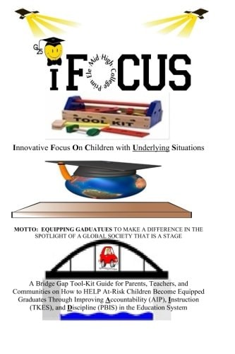 IFOCUS Tool-Kit Are You Trying to Get Your Child and (or) Student to Focus During School Or After-School? You Have Picked Up the Right Bridge Gap Guide for Parents, Teachers, and Communities on Helping A+-Risk Students Become Equipped Graduates