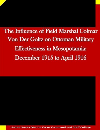The Influence of Field Marshal Colmar Von Der Goltz on Ottoman Military Effectiveness in Mesopotamia December 1915 to April 1916