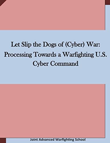 Let Slip the Dogs of (Cyber) War Processing Towards a Warfighting U.S. Cyber Command