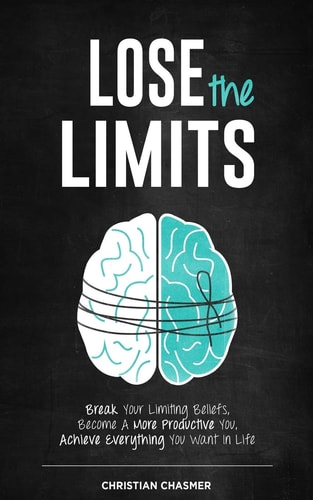 Lose the Limits Break Your Limiting Beliefs, Become a More Productive You, Achieve Everything You Want in Life