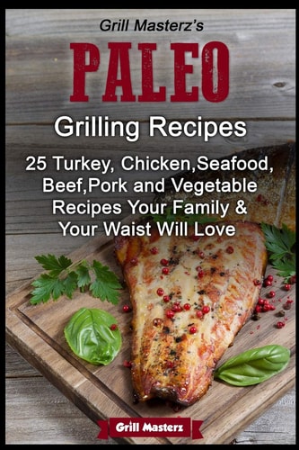 Grill Masterz's Paleo Grilling Recipes 25 Turkey, Chicken, Seafood, Beef, Pork and Vegetable Recipes Your Family and Your Waist Will Love
