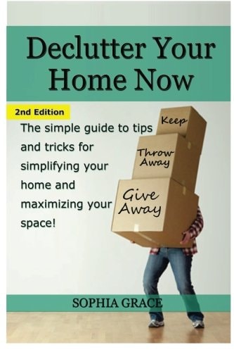Declutter Your Home Now The Simple Guide to Tips and Tricks for Simplifying Your Home and Maximizing Your Space