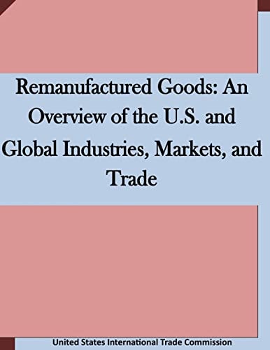 Remanufactured Goods An Overview of the U.S. and Global Industries, Markets, and Trade