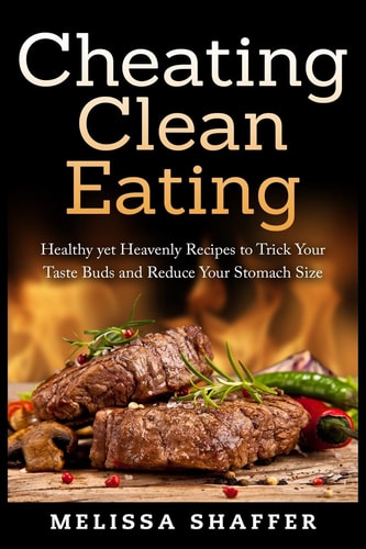 Cheating Clean Eating Healthy Yet Heavenly Recipes to Trick Your Taste Buds and Reduce Your Stomach Size