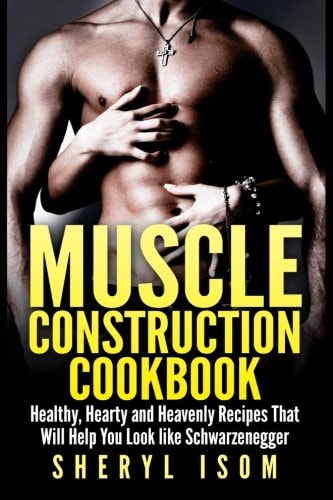 Muscle Construction Cookbook Healthy, Hearty and Heavenly Recipes That Will Help You Look Like Schwarzenegger