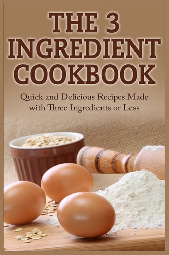 The 3 Ingredient Cookbook Quick and Delicious Recipes Made with Three Ingredients Or Less
