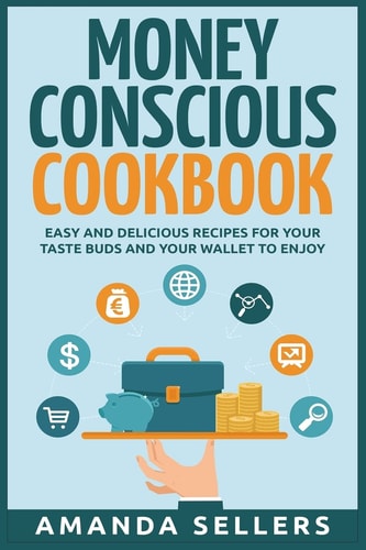 Money Conscious Cookbook Easy and Delicious Recipes for Your Taste Buds and Your Wallet to Enjoy