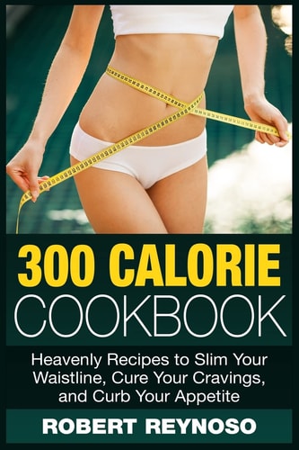 300 Calorie Cookbook Heavenly Recipes to Slim Your Waistline, Cure Your Cravings, and Curb Your Appetite