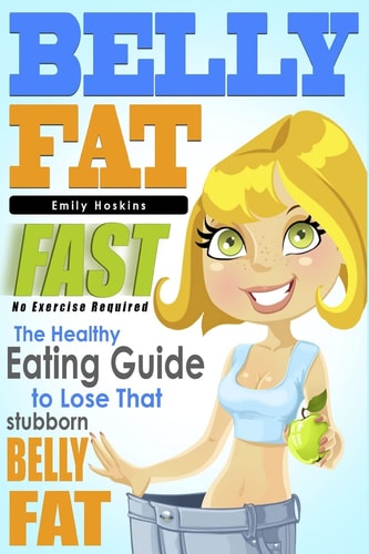 Belly Fat The Healthy Eating Guide to Lose That Stubborn Belly Fat - No Exercise Required
