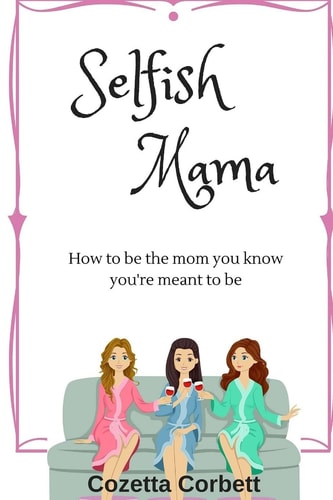 Selfish Mama How to Be the Mom You Know You're Meant to Be