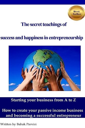 The Secret Teachings of Succes and Happiness in Entrepreneurship Starting Your Business from a to Z, How to Create Your Passive Income Business and Becoming a Successful Entrepreneur