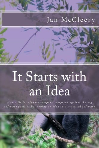 It Starts with an Idea How a Little Software Company Competed Against the Big Software Gorillas by Turning an Idea Into Practical Software