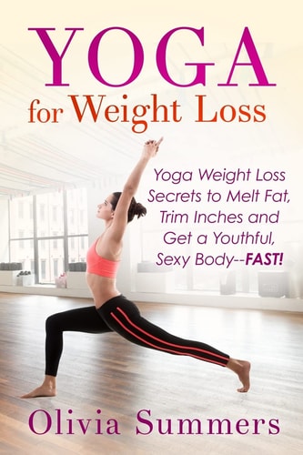 Yoga for Weight Loss Yoga Weight Loss Secrets to Melt Fat, Trim Inches and Get a Youthful Sexy Body-Fast!