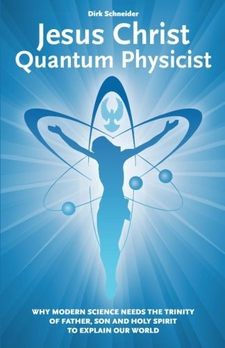 Jesus Christ - Quantum Physicist Why Modern Science Needs the Trinity of Father, Son and Holy Spirit to Explain Our World