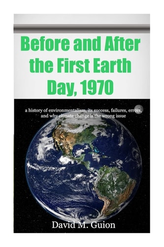 Before and After the First Earth Day 1970 A History of Environmentalism, Its Success, Failures, Errors, and Why Climate Change Is the Wrong Issue for Today