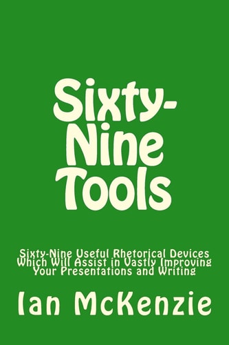 Sixty-Nine Tools Sixty-Nine Useful Rhetorical Devices Which Will Assist in Vastly Improving Your Presentations and Writing