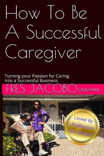 How To Be A Successful Caregiver Turning Your Passion for Caring Into a Successful Buisness