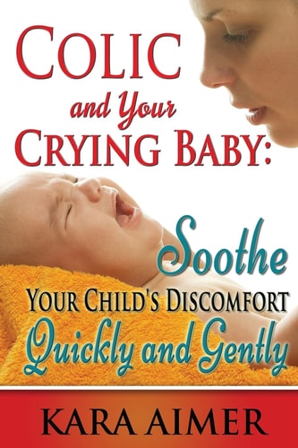 Colic and Your Crying Baby Soothe Your Child's Discomfort Quickly and Gently