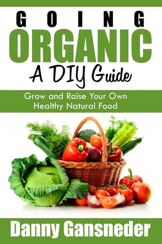 Going Organic A DIY Guide: Grow and Raise Your Own Healthy Natural Food
