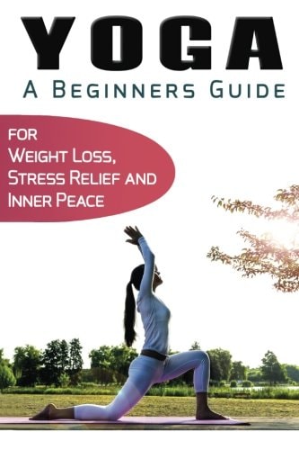 Yoga for Beginners Your Beginners Guide to Yoga for Weight Loss, Stress Relief and Inner Peace