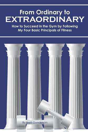 From Ordinary to Extraordinary How to Succeed in the Gym by Following My Four Basic Principals of Fitness