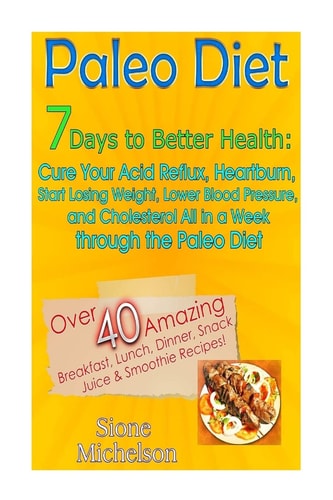 Paleo Diet 7 Days To Better Health: Cure Your Acid Reflux, Heartburn, Start Losing Weight, Lower Blood Pressure and Cholesterol All in a Week Through the Paleo Diet