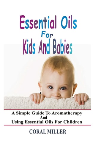Essential Oils for Kids and Babies A Simple Guide to Aromatherapy and Using Essential Oils for Children