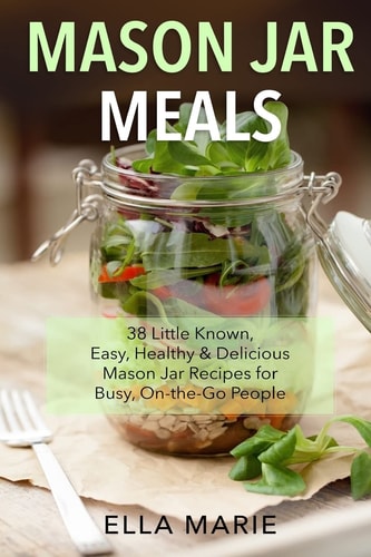 Mason Jar Meals 38 Little-Known, Easy, Healthy and Delicious Mason Jar Recipes for Busy, On-The-Go People