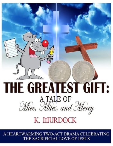 The Greatest Gift: a Tale of Mice, Mites, and Mercy A Heartwarming Two-Act Drama Celebrating the Sacrificial Love of Jesus