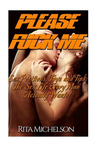 Please Fuck Me! Sex Positions, Toys and Tips: The Sex Life Every Man Actually Wants!