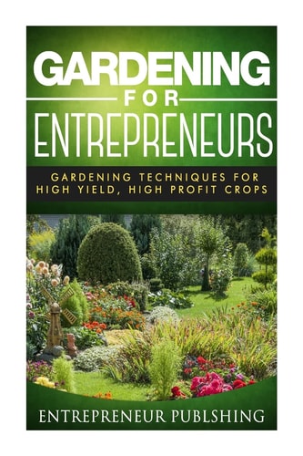 Gardening for Entrepreneurs Gardening Techniques for High Yield, High Profit Crops