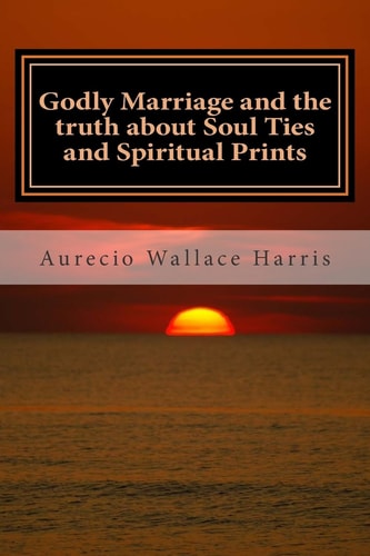 Godly Marriage And the Truth about Soul Ties and Spiritual Prints