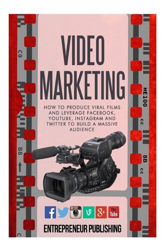 Video Marketing How To Produce Viral Films And Leverage Facebook, YouTube, Instagram And Twitter To Build A Massive Audience