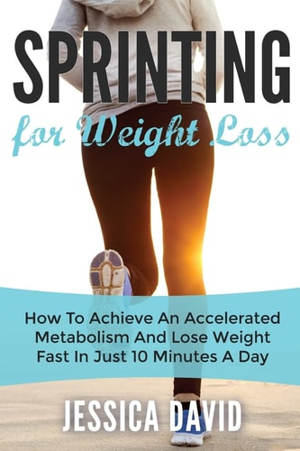 Sprinting for Weight Loss How to Achieve an Accelerated Metabolism and Lose Weight Fast in Just 10 Minutes a Day