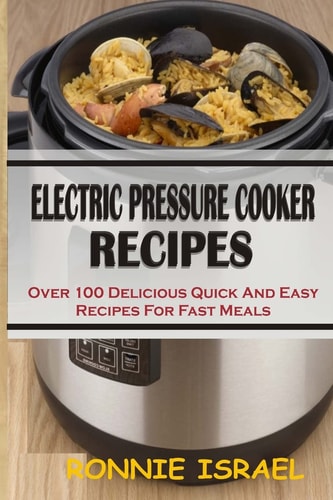Electric Pressure Cooker Recipes Over 100 Delicious Quick And Easy Recipes For Fast Meals