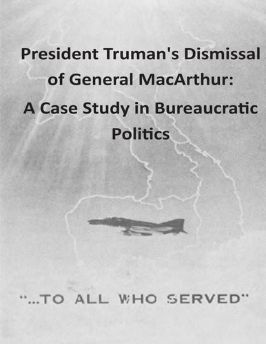 President Truman's Dismissal of General MacArthur A Case Study in Bureaucratic Politics