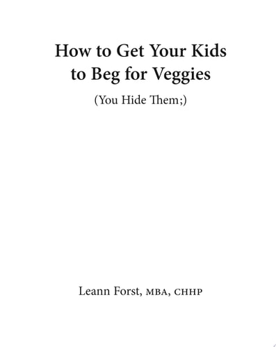 How to Get Your Kids to Beg for Veggies Quick & Easy Hidden Veggie Recipes the Whole Family Will Love