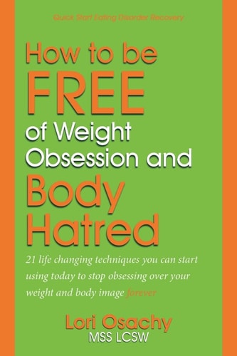 How to Be Free of Weight Obsession and Body Hatred 21 Life Changing Techniques You Can Start Using Today to Stop Obsessing Over Your Weight and Body Image Forever
