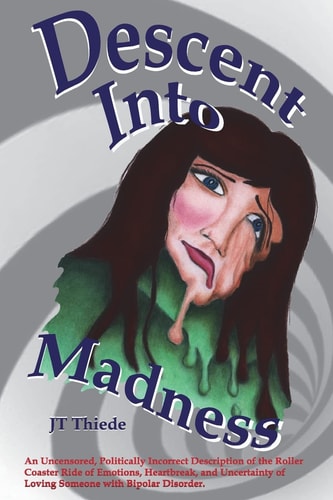 Descent Into Madness An Uncensored, Sometimes Politically Incorrect Description of the Rollercoaster Ride of Emotions, Heartbreak, and Uncertainty of Loving Someone with Bipolar Disorder