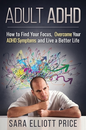 Adult ADHD How to Find Your Focus, Overcome Your ADHD Symptoms and Live a Better Life