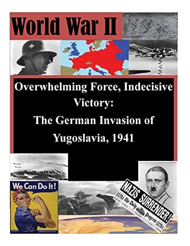 Overwhelming Force, Indecisive Victory The German Invasion of Yugoslavia, 1941