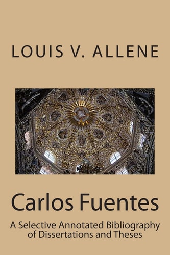 Carlos Fuentes A Selective Annotated Bibliography of Dissertations and Theses