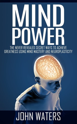 Mind Power The Never Revealed Secret Ways To Achieve Greatness Using Mind Mastery And Neuroplasticity