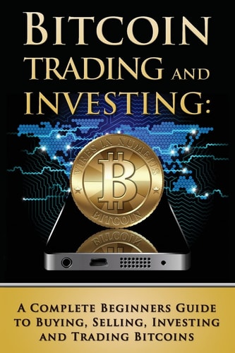 Bitcoin Trading and Investing A Complete Beginners Guide to Buying, Selling, Investing and Trading Bitcoins