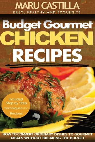 Budget Gourmet Chicken Recipes How to Convert Ordinary Dishes to Gourmet Meals Without Breaking the Budget
