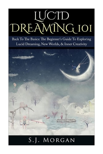 Lucid Dreaming 101 Back to the Basics: the Beginner's Guide to Exploring Lucid Dreaming, New Worlds, and Inner Creativity