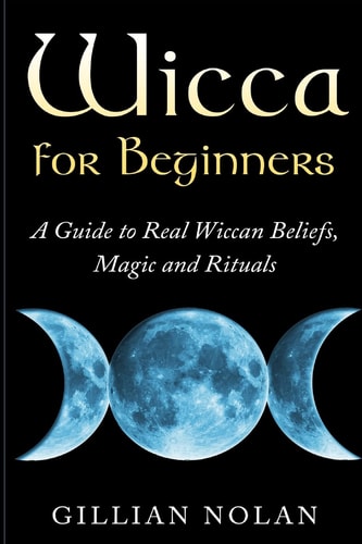 Wicca for Beginners A Guide to Real Wiccan Beliefs, Magic and Rituals