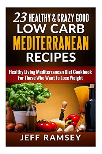 23 Healthy and Crazy Good Low Carb Mediterranean Recipes Healthy Living Mediterranean Diet Cookbook For Those Who Want To Lose Weight